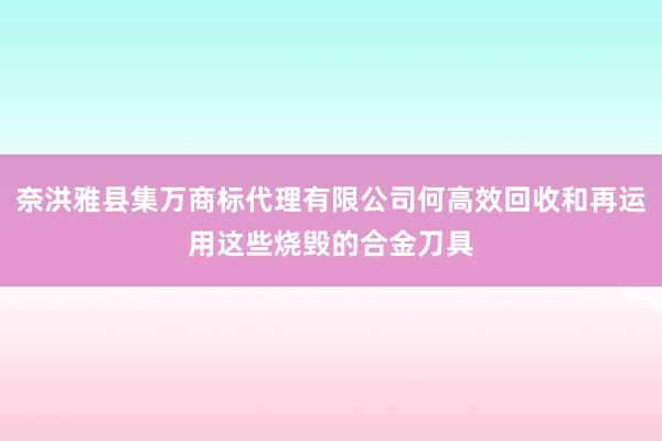 奈洪雅县集万商标代理有限公司何高效回收和再运用这些烧毁的合金刀具