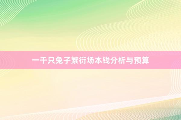 一千只兔子繁衍场本钱分析与预算