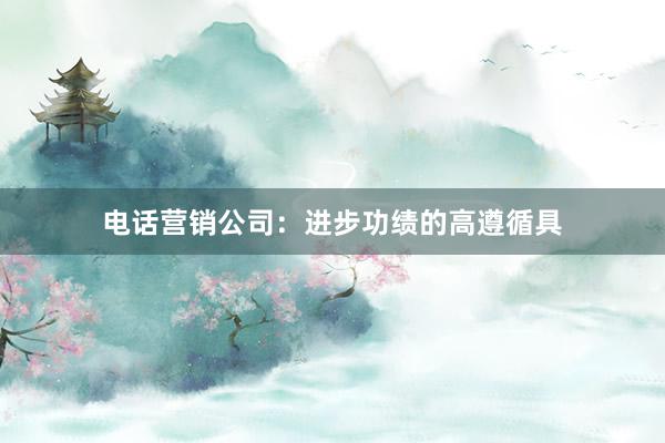 电话营销公司：进步功绩的高遵循具